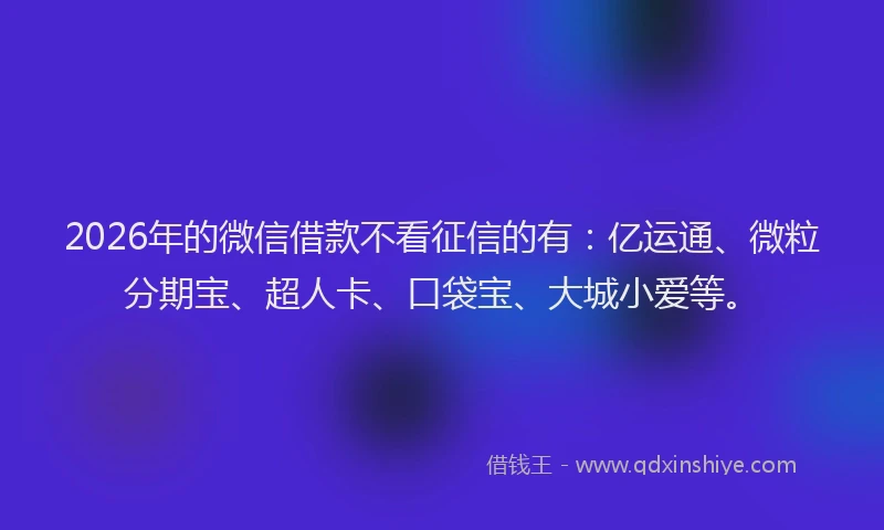 2026年的微信借款不看征信的有：亿运通、微粒分期宝、超人卡、口袋宝、大城小爱等。