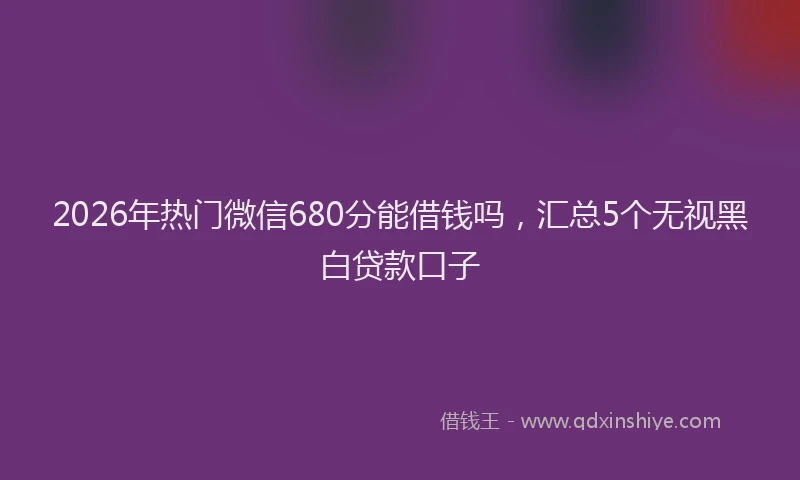 2026年热门微信680分能借钱吗，汇总5个无视黑白贷款口子
