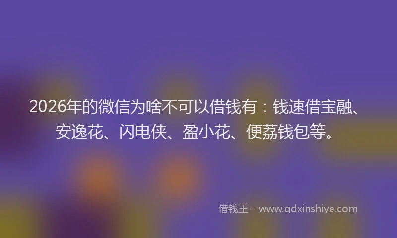 2026年的微信为啥不可以借钱有：钱速借宝融、安逸花、闪电侠、盈小花、便荔钱包等。