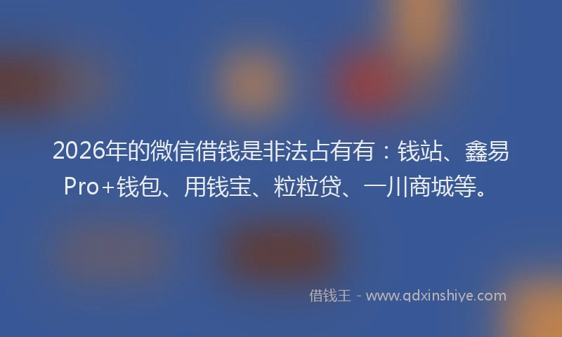 2026年的微信借钱是非法占有有：钱站、鑫易Pro+钱包、用钱宝、粒粒贷、一川商城等。