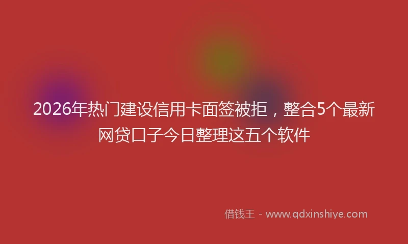 2026年热门建设信用卡面签被拒，整合5个最新网贷口子今日整理这五个软件