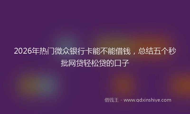 2026年热门微众银行卡能不能借钱，总结五个秒批网贷轻松贷的口子