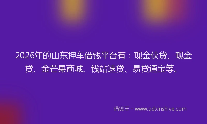 2026年的山东押车借钱平台有：现金侠贷、现金贷、金芒果商城、钱站速贷、易贷通宝等。