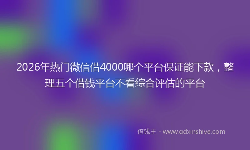 2026年热门微信借4000哪个平台保证能下款，整理五个借钱平台不看综合评估的平台