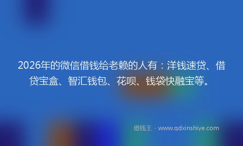 2026年的微信借钱给老赖的人有：洋钱速贷、借贷宝盒、智汇钱包、花呗、钱袋快融宝等。