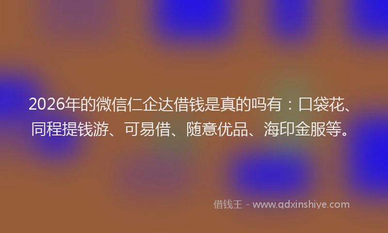 2026年的微信仁企达借钱是真的吗有：口袋花、同程提钱游、可易借、随意优品、海印金服等。