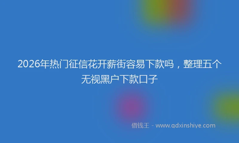 2026年热门征信花开薪街容易下款吗，整理五个无视黑户下款口子