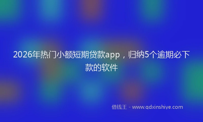 2026年热门小额短期贷款app，归纳5个逾期必下款的软件