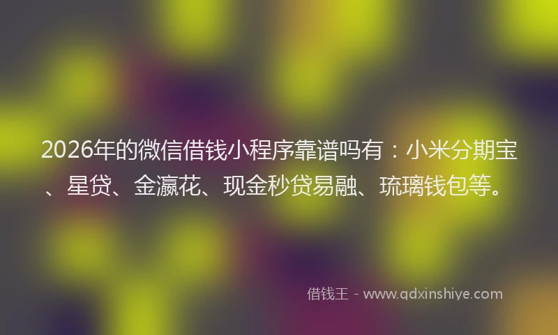 2026年的微信借钱小程序靠谱吗有：小米分期宝、星贷、金瀛花、现金秒贷易融、琉璃钱包等。