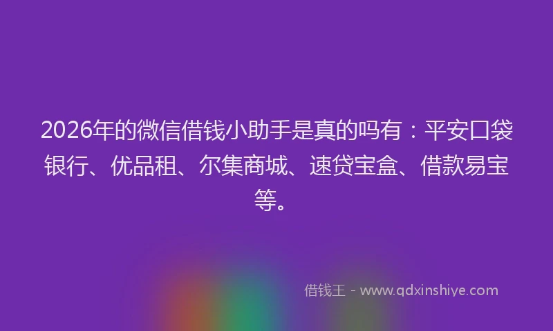 2026年的微信借钱小助手是真的吗有:平安口袋银行、优品租、尔集商城、速贷宝盒、借款易宝等。
