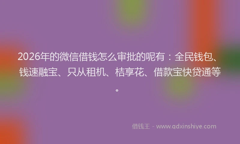 2026年的微信借钱怎么审批的呢有：全民钱包、钱速融宝、只从租机、桔享花、借款宝快贷通等。