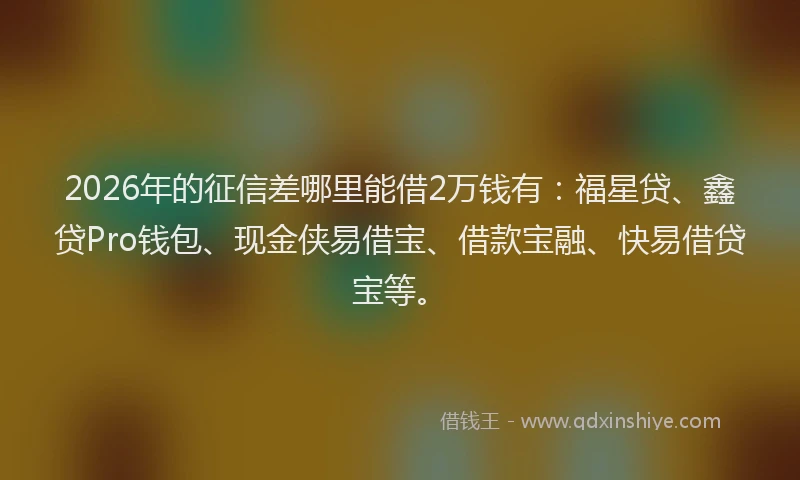 2026年的征信差哪里能借2万钱有：福星贷、鑫贷Pro钱包、现金侠易借宝、借款宝融、快易借贷宝等。