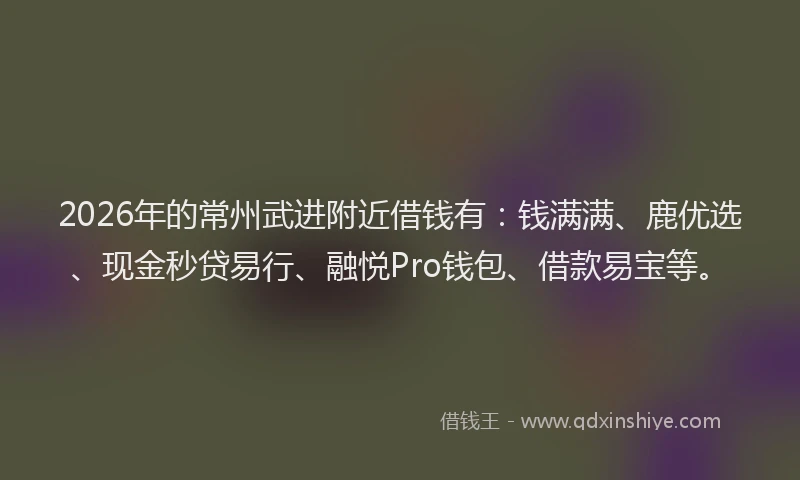 2026年的常州武进附近借钱有：钱满满、鹿优选、现金秒贷易行、融悦Pro钱包、借款易宝等。