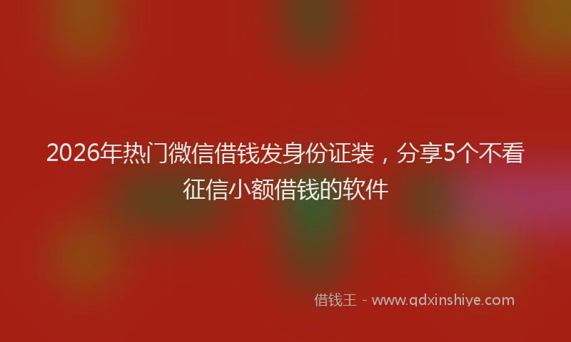 2026年热门微信借钱发身份证装，分享5个不看征信小额借钱的软件