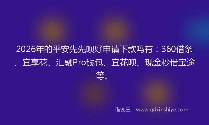 2026年的平安先先呗好申请下款吗有：360借条、宜享花、汇融Pro钱包、宜花呗、现金秒借宝途等。