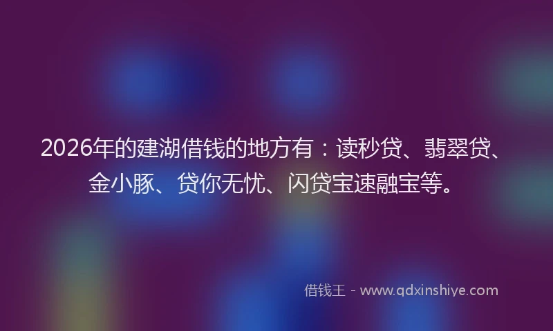2026年的建湖借钱的地方有:读秒贷、翡翠贷、金小豚、贷你无忧、闪贷宝速融宝等。