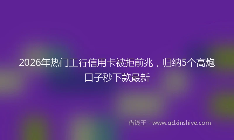 2026年热门工行信用卡被拒前兆，归纳5个高炮口子秒下款最新