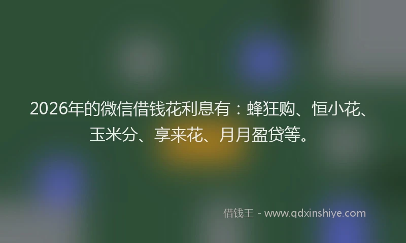 2026年的微信借钱花利息有：蜂狂购、恒小花、玉米分、享来花、月月盈贷等。
