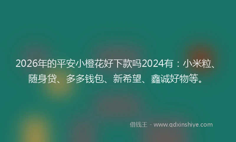 2026年的平安小橙花好下款吗2024有：小米粒、随身贷、多多钱包、新希望、鑫诚好物等。