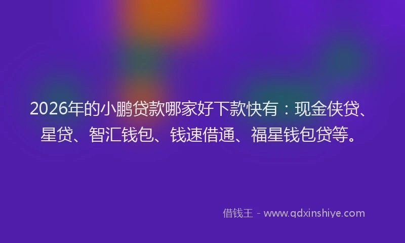 2026年的小鹏贷款哪家好下款快有：现金侠贷、星贷、智汇钱包、钱速借通、福星钱包贷等。