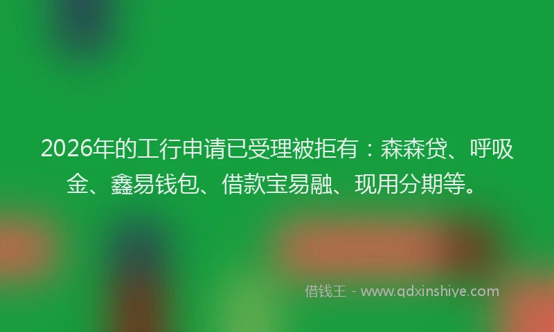 2026年的工行申请已受理被拒有:森森贷、呼吸金、鑫易钱包、借款宝易融、现用分期等。
