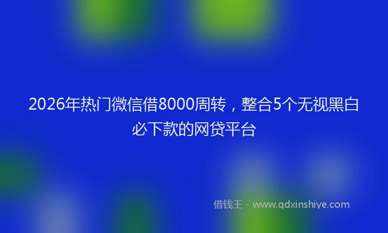 2026年热门微信借8000周转，整合5个无视黑白必下款的网贷平台