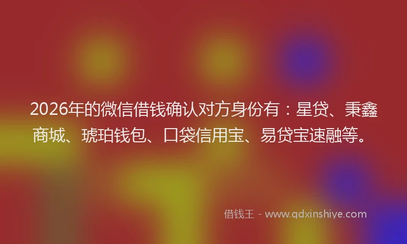 2026年的微信借钱确认对方身份有:星贷、秉鑫商城、琥珀钱包、口袋信用宝、易贷宝速融等。