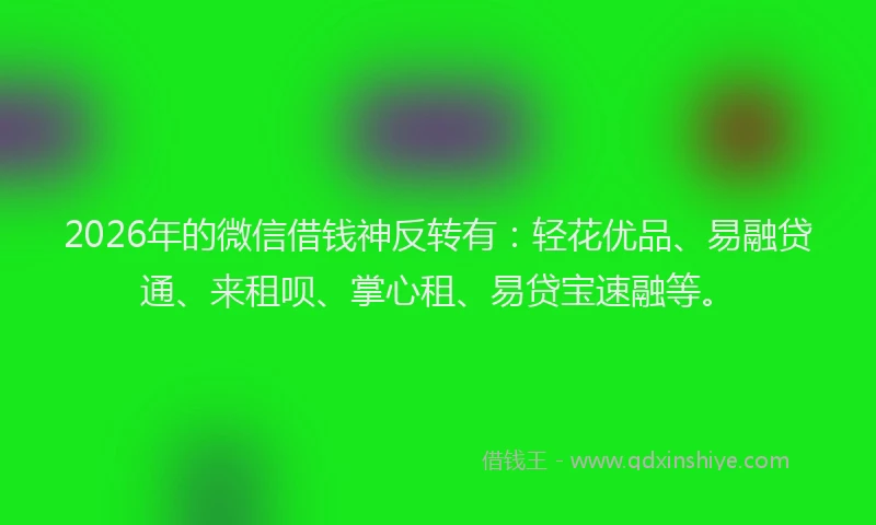 2026年的微信借钱神反转有：轻花优品、易融贷通、来租呗、掌心租、易贷宝速融等。