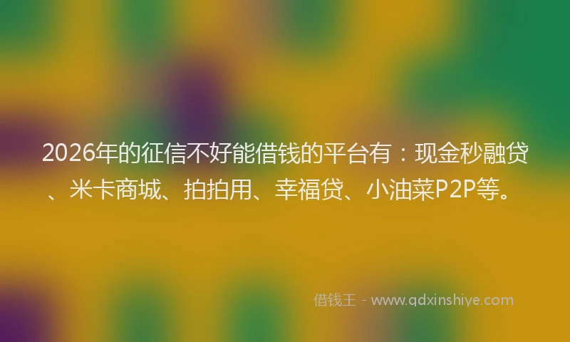 2026年的征信不好能借钱的平台有：现金秒融贷、米卡商城、拍拍用、幸福贷、小油菜P2P等。