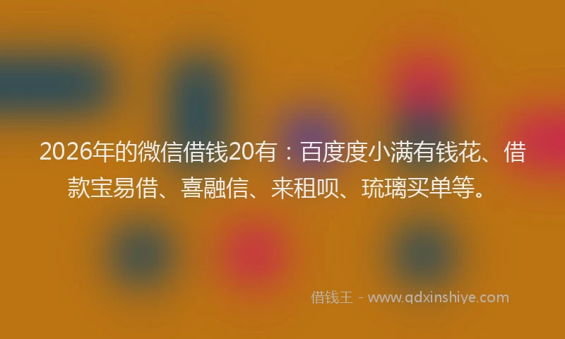 2026年的微信借钱20有：百度度小满有钱花、借款宝易借、喜融信、来租呗、琉璃买单等。