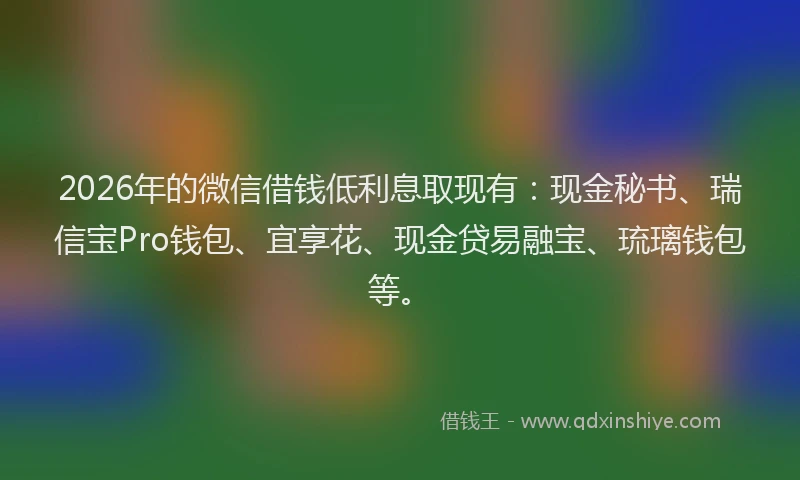 2026年的微信借钱低利息取现有：现金秘书、瑞信宝Pro钱包、宜享花、现金贷易融宝、琉璃钱包等。