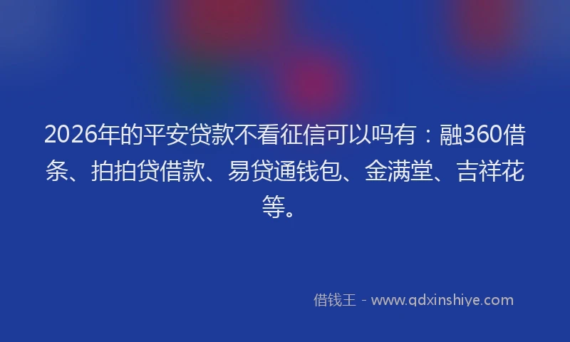 2026年的平安贷款不看征信可以吗有：融360借条、拍拍贷借款、易贷通钱包、金满堂、吉祥花等。