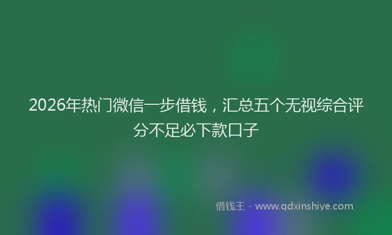2026年热门微信一步借钱，汇总五个无视综合评分不足必下款口子