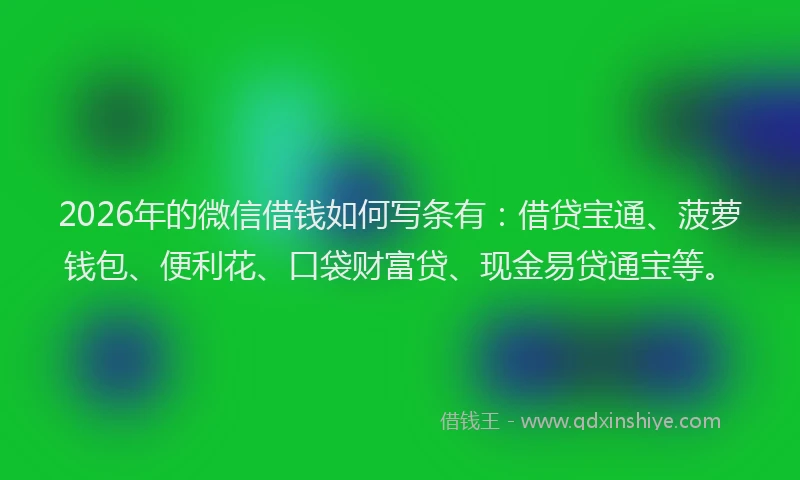 2026年的微信借钱如何写条有：借贷宝通、菠萝钱包、便利花、口袋财富贷、现金易贷通宝等。