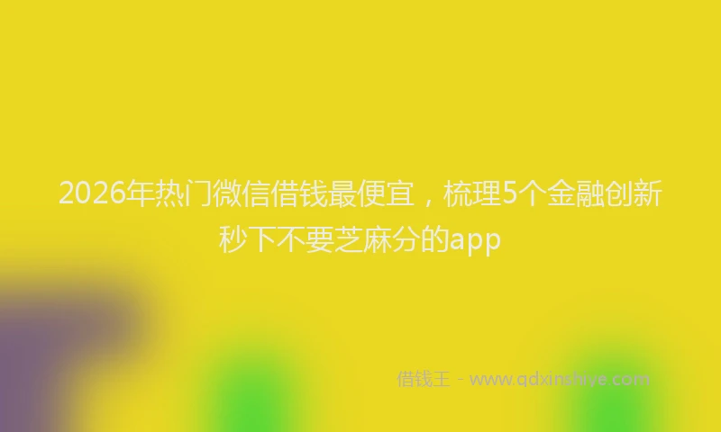 2026年热门微信借钱最便宜，梳理5个金融创新秒下不要芝麻分的app