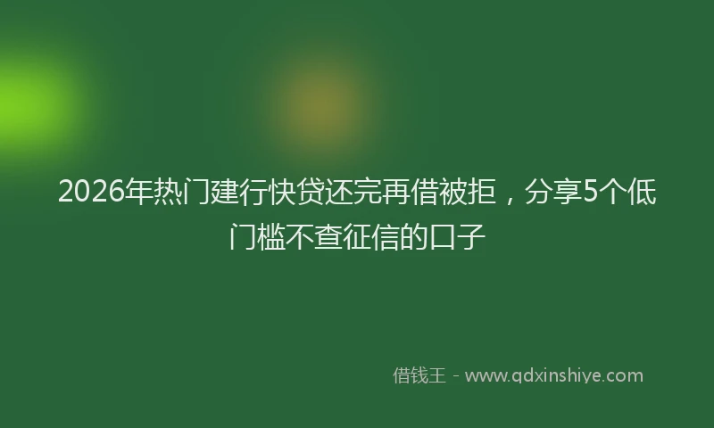 2026年热门建行快贷还完再借被拒，分享5个低门槛不查征信的口子