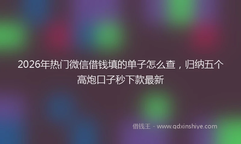 2026年热门微信借钱填的单子怎么查，归纳五个高炮口子秒下款最新