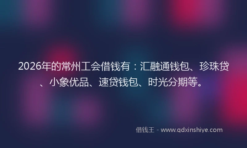 2026年的常州工会借钱有：汇融通钱包、珍珠贷、小象优品、速贷钱包、时光分期等。