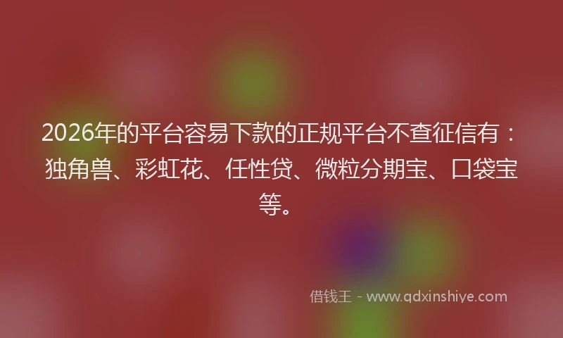 2026年的平台容易下款的正规平台不查征信有：独角兽、彩虹花、任性贷、微粒分期宝、口袋宝等。