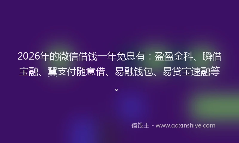 2026年的微信借钱一年免息有：盈盈金科、瞬借宝融、翼支付随意借、易融钱包、易贷宝速融等。