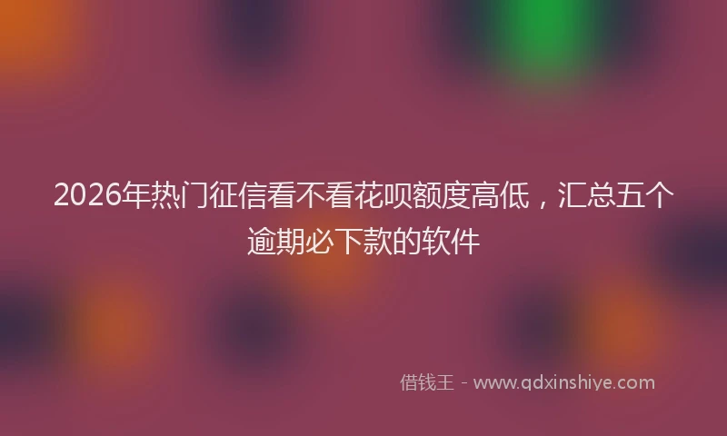 2026年热门征信看不看花呗额度高低，汇总五个逾期必下款的软件
