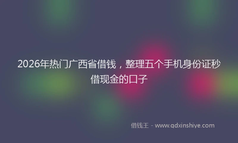 2026年热门广西省借钱，整理五个手机身份证秒借现金的口子