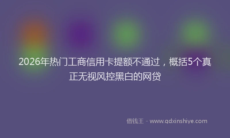 2026年热门工商信用卡提额不通过,概括5个真正无视风控黑白的网贷