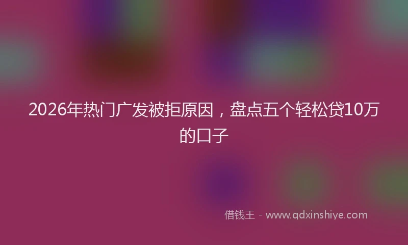 2026年热门广发被拒原因，盘点五个轻松贷10万的口子