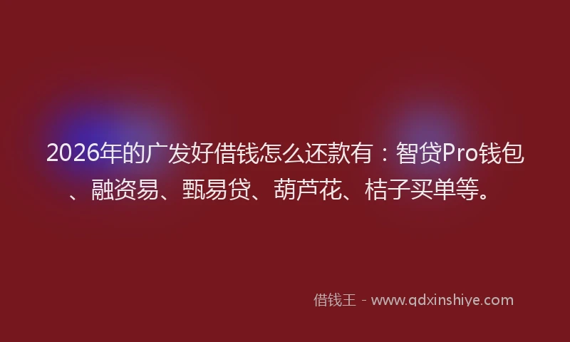 2026年的广发好借钱怎么还款有：智贷Pro钱包、融资易、甄易贷、葫芦花、桔子买单等。