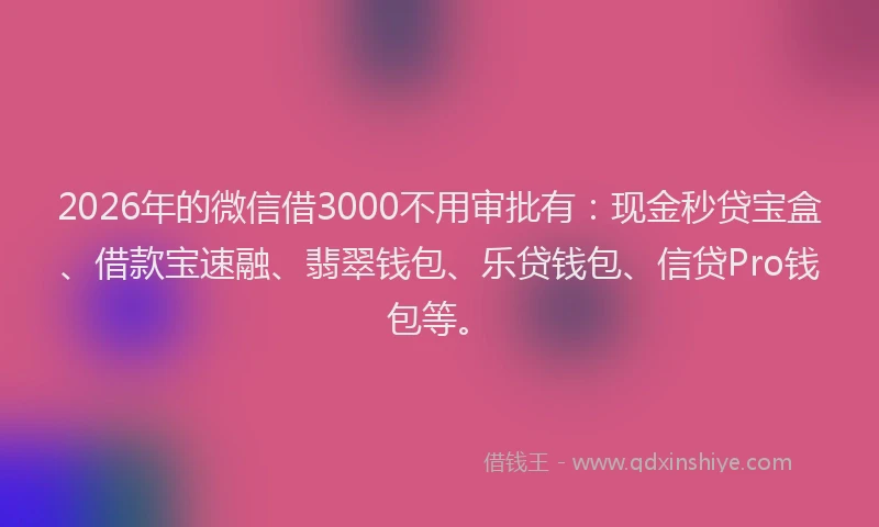 2026年的微信借3000不用审批有:现金秒贷宝盒、借款宝速融、翡翠钱包、乐贷钱包、信贷Pro钱包等。