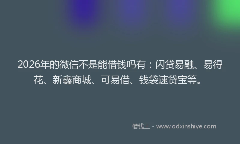 2026年的微信不是能借钱吗有：闪贷易融、易得花、新鑫商城、可易借、钱袋速贷宝等。