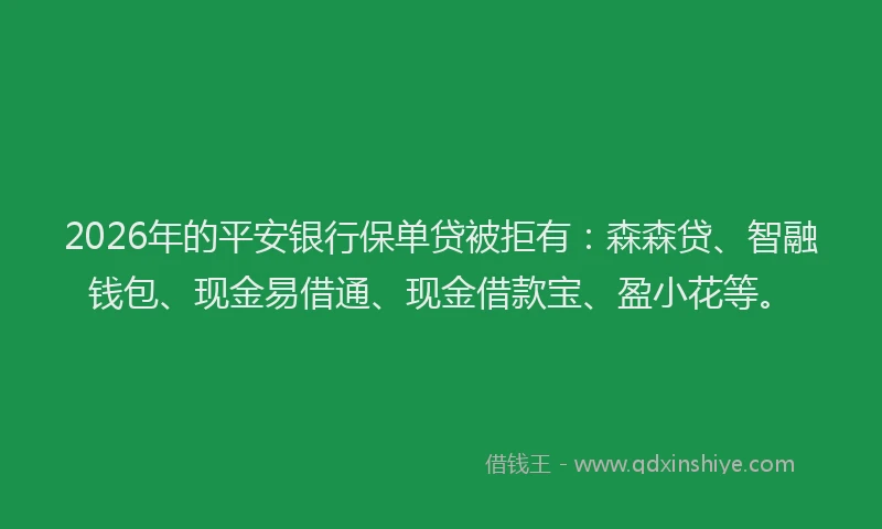 2026年的平安银行保单贷被拒有：森森贷、智融钱包、现金易借通、现金借款宝、盈小花等。