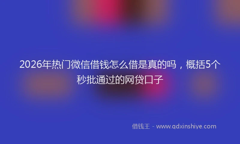 2026年热门微信借钱怎么借是真的吗，概括5个秒批通过的网贷口子