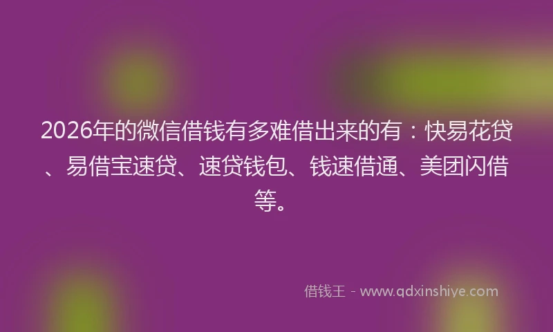 2026年的微信借钱有多难借出来的有：快易花贷、易借宝速贷、速贷钱包、钱速借通、美团闪借等。